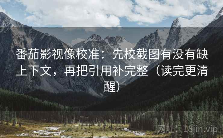 番茄影视像校准:先校截图有没有缺上下文,再把引用补完整(读完更清醒) 番茄影视像校准:先校截图有没有缺上下文,再把引用补完整(读完更清醒)
