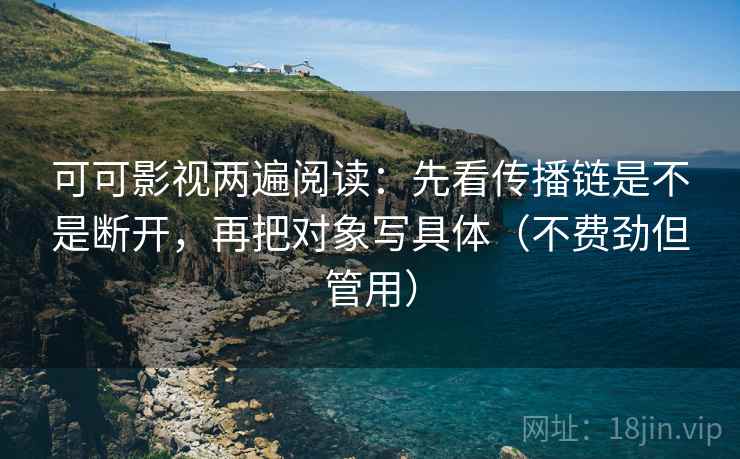 可可影视两遍阅读:先看传播链是不是断开,再把对象写具体(不费劲但管用) 可可影视两遍阅读:先看传播链是不是断开,再把对象写具体(不费劲但管用)