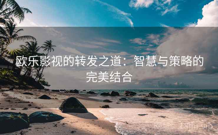 欧乐影视的转发之道:智慧与策略的完美结合 欧乐影视的转发之道:智慧与策略的完美结合
