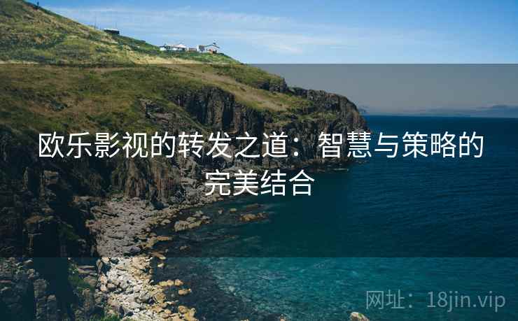 欧乐影视的转发之道:智慧与策略的完美结合 欧乐影视的转发之道:智慧与策略的完美结合