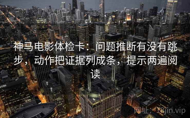 神马电影体检卡:问题推断有没有跳步,动作把证据列成条,提示两遍阅读 神马电影体检卡:问题推断有没有跳步,动作把证据列成条,提示两遍阅读
