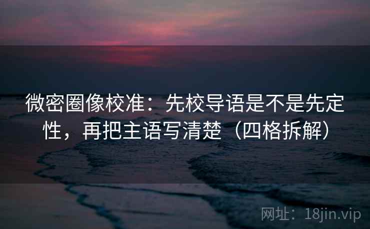微密圈像校准:先校导语是不是先定性,再把主语写清楚(四格拆解) 微密圈像校准:先校导语是不是先定性,再把主语写清楚(四格拆解)