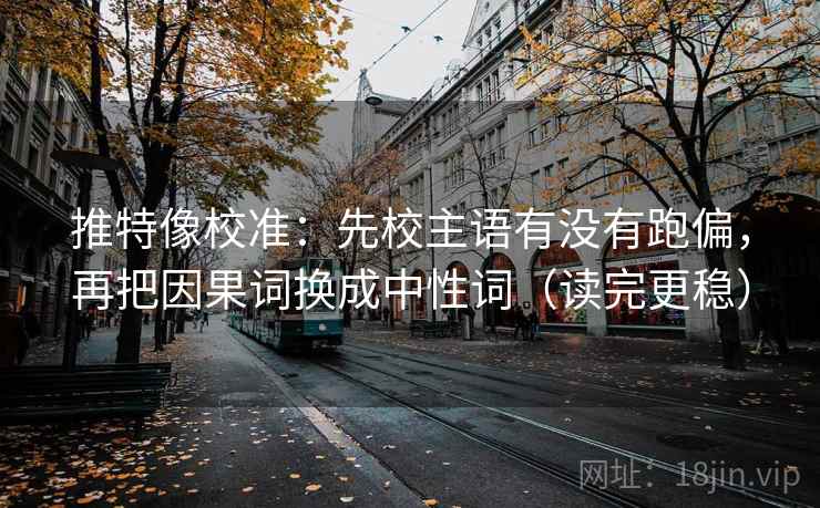 推特像校准:先校主语有没有跑偏,再把因果词换成中性词(读完更稳) 推特像校准:先校主语有没有跑偏,再把因果词换成中性词(读完更稳)