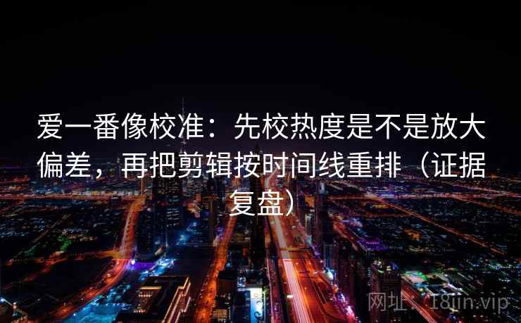 爱一番像校准:先校热度是不是放大偏差,再把剪辑按时间线重排(证据复盘) 爱一番像校准:先校热度是不是放大偏差,再把剪辑按时间线重排(证据复盘)