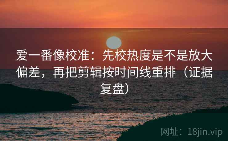 爱一番像校准:先校热度是不是放大偏差,再把剪辑按时间线重排(证据复盘) 爱一番像校准:先校热度是不是放大偏差,再把剪辑按时间线重排(证据复盘)