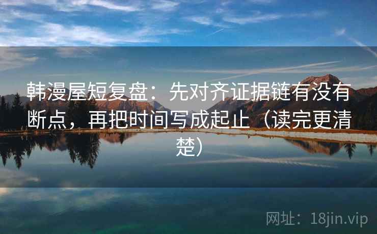 韩漫屋短复盘:先对齐证据链有没有断点,再把时间写成起止(读完更清楚) 韩漫屋短复盘:先对齐证据链有没有断点,再把时间写成起止(读完更清楚)