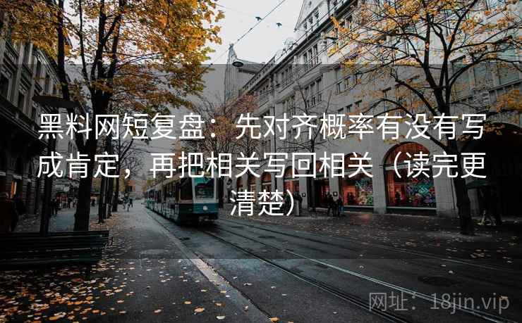 黑料网短复盘:先对齐概率有没有写成肯定,再把相关写回相关(读完更清楚) 黑料网短复盘:先对齐概率有没有写成肯定,再把相关写回相关(读完更清楚)
