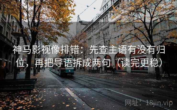神马影视像排错:先查主语有没有归位,再把导语拆成两句(读完更稳) 神马影视像排错:先查主语有没有归位,再把导语拆成两句(读完更稳)