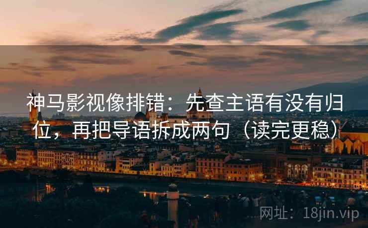 神马影视像排错:先查主语有没有归位,再把导语拆成两句(读完更稳) 神马影视像排错:先查主语有没有归位,再把导语拆成两句(读完更稳)