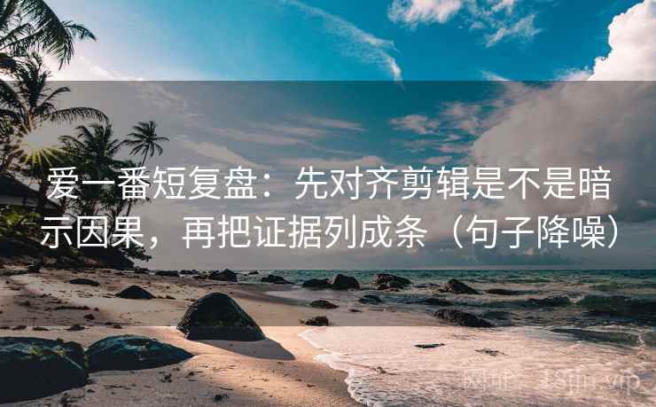 爱一番短复盘:先对齐剪辑是不是暗示因果,再把证据列成条(句子降噪) 爱一番短复盘:先对齐剪辑是不是暗示因果,再把证据列成条(句子降噪)