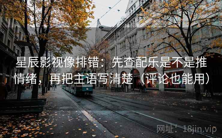 星辰影视像排错:先查配乐是不是推情绪,再把主语写清楚(评论也能用) 星辰影视像排错:先查配乐是不是推情绪,再把主语写清楚(评论也能用)