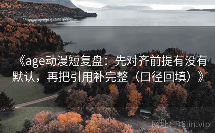 《age动漫短复盘:先对齐前提有没有默认,再把引用补完整(口径回填)》 《age动漫短复盘:先对齐前提有没有默认,再把引用补完整(口径回填)》