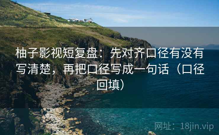 柚子影视短复盘:先对齐口径有没有写清楚,再把口径写成一句话(口径回填) 柚子影视短复盘:先对齐口径有没有写清楚,再把口径写成一句话(口径回填)