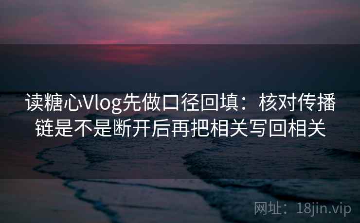 读糖心Vlog先做口径回填:核对传播链是不是断开后再把相关写回相关 读糖心Vlog先做口径回填:核对传播链是不是断开后再把相关写回相关