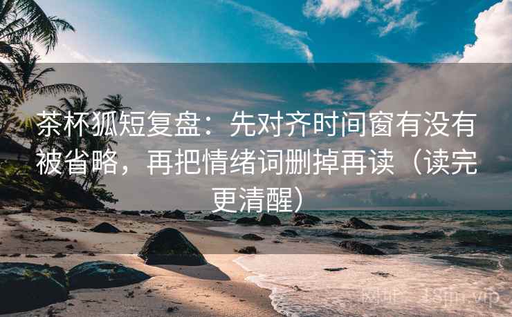 茶杯狐短复盘:先对齐时间窗有没有被省略,再把情绪词删掉再读(读完更清醒) 茶杯狐短复盘:先对齐时间窗有没有被省略,再把情绪词删掉再读(读完更清醒)