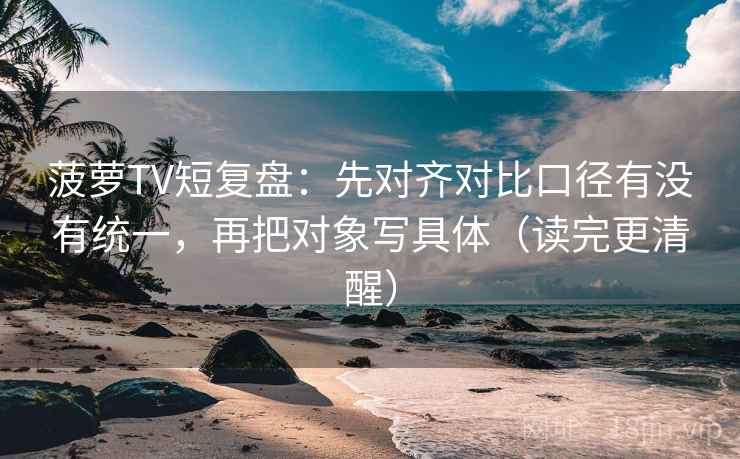 菠萝TV短复盘:先对齐对比口径有没有统一,再把对象写具体(读完更清醒) 菠萝TV短复盘:先对齐对比口径有没有统一,再把对象写具体(读完更清醒)