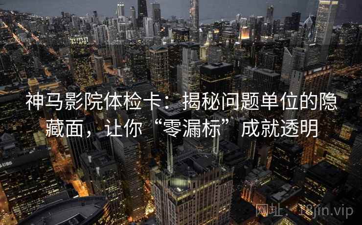神马影院体检卡:揭秘问题单位的隐藏面,让你“零漏标”成就透明 神马影院体检卡:揭秘问题单位的隐藏面,让你“零漏标”成就透明