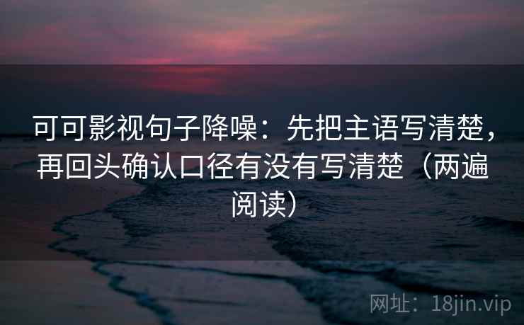 可可影视句子降噪:先把主语写清楚,再回头确认口径有没有写清楚(两遍阅读) 可可影视句子降噪:先把主语写清楚,再回头确认口径有没有写清楚(两遍阅读)