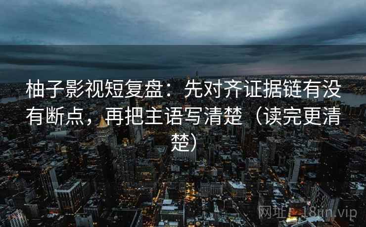 柚子影视短复盘:先对齐证据链有没有断点,再把主语写清楚(读完更清楚) 柚子影视短复盘:先对齐证据链有没有断点,再把主语写清楚(读完更清楚)