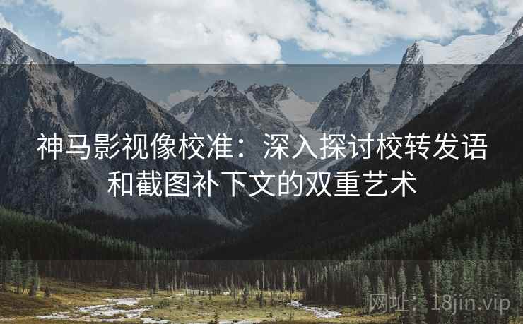 神马影视像校准:深入探讨校转发语和截图补下文的双重艺术 神马影视像校准:深入探讨校转发语和截图补下文的双重艺术