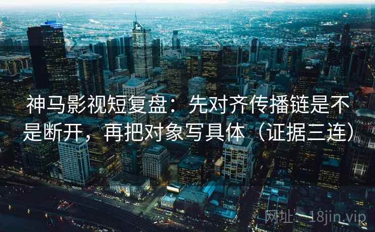 神马影视短复盘:先对齐传播链是不是断开,再把对象写具体(证据三连) 神马影视短复盘:先对齐传播链是不是断开,再把对象写具体(证据三连)