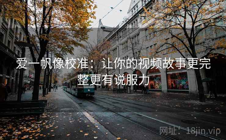 爱一帆像校准:让你的视频故事更完整更有说服力 爱一帆像校准:让你的视频故事更完整更有说服力