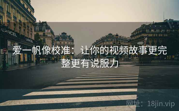 爱一帆像校准:让你的视频故事更完整更有说服力 爱一帆像校准:让你的视频故事更完整更有说服力