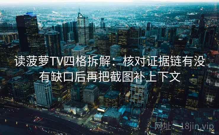 读菠萝TV四格拆解:核对证据链有没有缺口后再把截图补上下文 读菠萝TV四格拆解:核对证据链有没有缺口后再把截图补上下文
