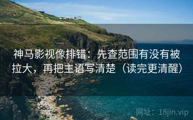 神马影视像排错:先查范围有没有被拉大,再把主语写清楚(读完更清醒) 神马影视像排错:先查范围有没有被拉大,再把主语写清楚(读完更清醒)