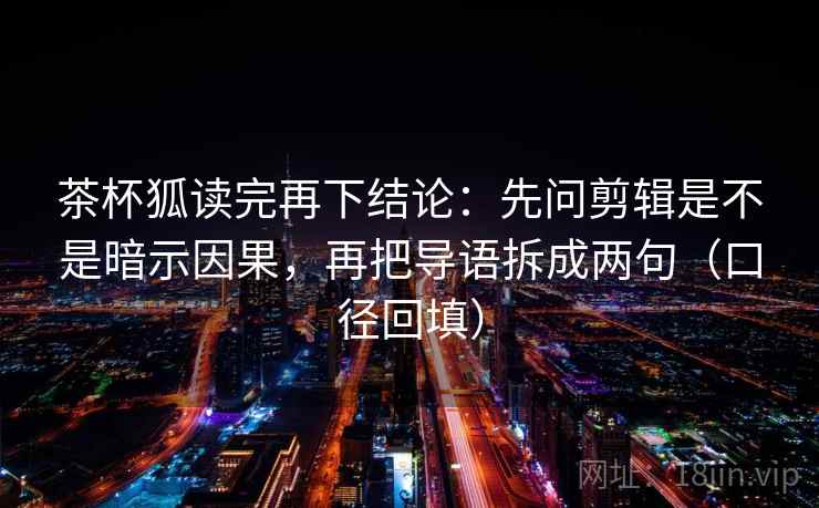 茶杯狐读完再下结论:先问剪辑是不是暗示因果,再把导语拆成两句(口径回填) 茶杯狐读完再下结论:先问剪辑是不是暗示因果,再把导语拆成两句(口径回填)