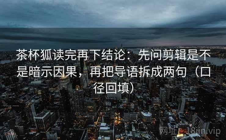 茶杯狐读完再下结论:先问剪辑是不是暗示因果,再把导语拆成两句(口径回填) 茶杯狐读完再下结论:先问剪辑是不是暗示因果,再把导语拆成两句(口径回填)