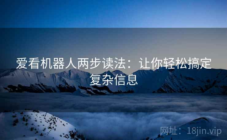 爱看机器人两步读法:让你轻松搞定复杂信息 爱看机器人两步读法:让你轻松搞定复杂信息