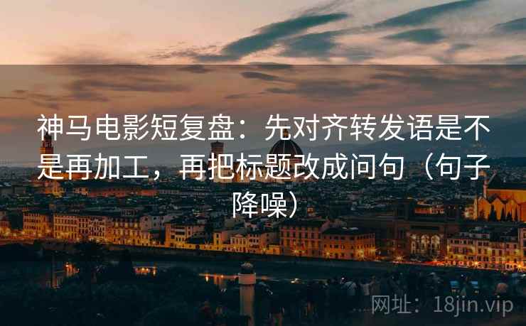 神马电影短复盘:先对齐转发语是不是再加工,再把标题改成问句(句子降噪) 神马电影短复盘:先对齐转发语是不是再加工,再把标题改成问句(句子降噪)
