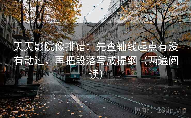 天天影院像排错:先查轴线起点有没有动过,再把段落写成提纲(两遍阅读) 天天影院像排错:先查轴线起点有没有动过,再把段落写成提纲(两遍阅读)