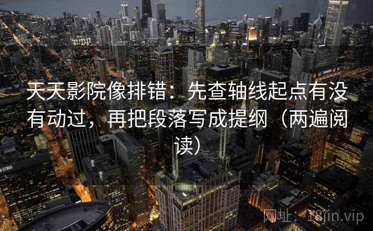 天天影院像排错:先查轴线起点有没有动过,再把段落写成提纲(两遍阅读) 天天影院像排错:先查轴线起点有没有动过,再把段落写成提纲(两遍阅读)