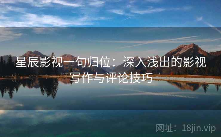 星辰影视一句归位:深入浅出的影视写作与评论技巧 星辰影视一句归位:深入浅出的影视写作与评论技巧