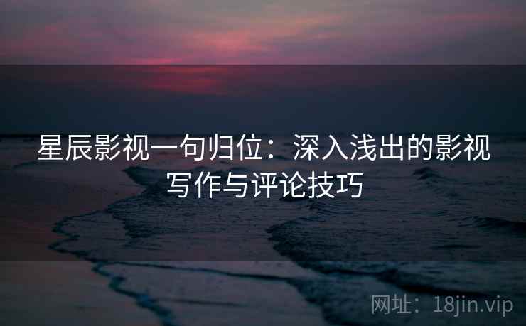 星辰影视一句归位:深入浅出的影视写作与评论技巧 星辰影视一句归位:深入浅出的影视写作与评论技巧