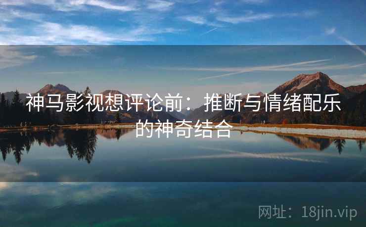 神马影视想评论前:推断与情绪配乐的神奇结合 神马影视想评论前:推断与情绪配乐的神奇结合