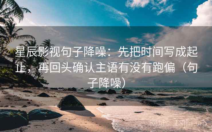 星辰影视句子降噪:先把时间写成起止,再回头确认主语有没有跑偏(句子降噪) 星辰影视句子降噪:先把时间写成起止,再回头确认主语有没有跑偏(句子降噪)