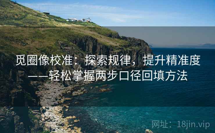觅圈像校准:探索规律,提升精准度——轻松掌握两步口径回填方法 觅圈像校准:探索规律,提升精准度——轻松掌握两步口径回填方法