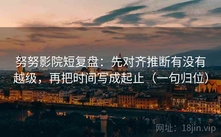 努努影院短复盘:先对齐推断有没有越级,再把时间写成起止(一句归位) 努努影院短复盘:先对齐推断有没有越级,再把时间写成起止(一句归位)