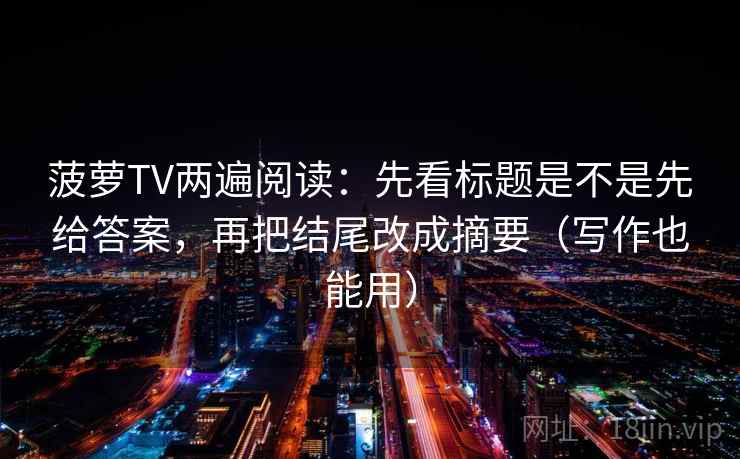 菠萝TV两遍阅读:先看标题是不是先给答案,再把结尾改成摘要(写作也能用) 菠萝TV两遍阅读:先看标题是不是先给答案,再把结尾改成摘要(写作也能用)