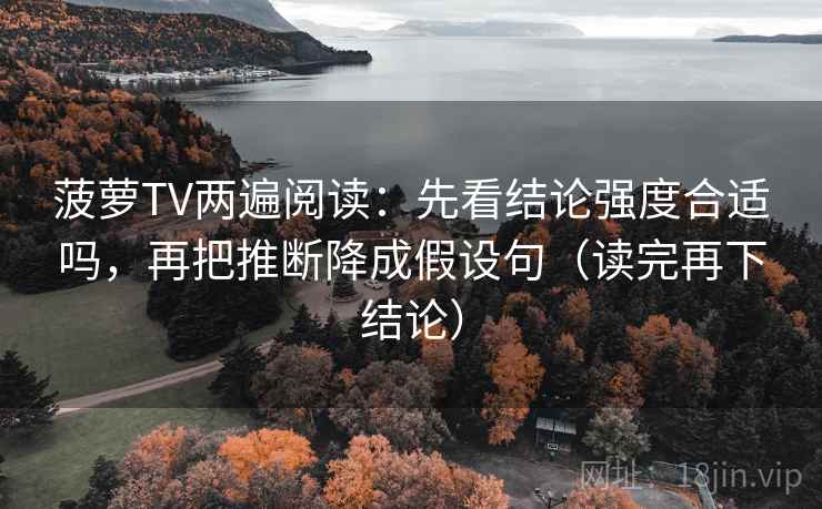 菠萝TV两遍阅读:先看结论强度合适吗,再把推断降成假设句(读完再下结论) 菠萝TV两遍阅读:先看结论强度合适吗,再把推断降成假设句(读完再下结论)