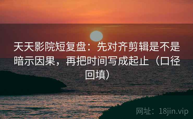 天天影院短复盘:先对齐剪辑是不是暗示因果,再把时间写成起止(口径回填) 天天影院短复盘:先对齐剪辑是不是暗示因果,再把时间写成起止(口径回填)