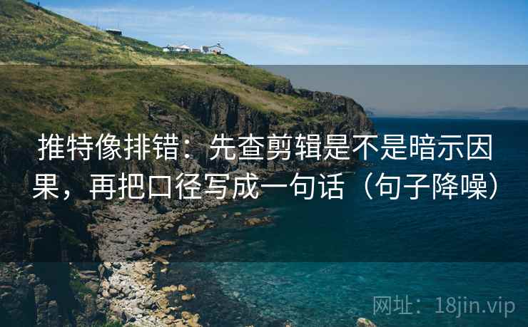 推特像排错:先查剪辑是不是暗示因果,再把口径写成一句话(句子降噪) 推特像排错:先查剪辑是不是暗示因果,再把口径写成一句话(句子降噪)