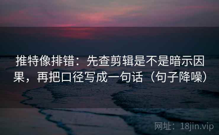 推特像排错:先查剪辑是不是暗示因果,再把口径写成一句话(句子降噪) 推特像排错:先查剪辑是不是暗示因果,再把口径写成一句话(句子降噪)