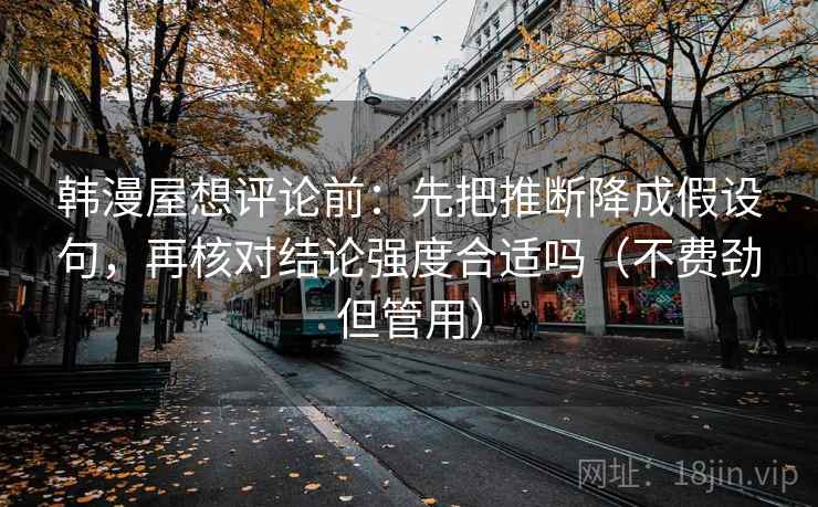 韩漫屋想评论前:先把推断降成假设句,再核对结论强度合适吗(不费劲但管用) 韩漫屋想评论前:先把推断降成假设句,再核对结论强度合适吗(不费劲但管用)
