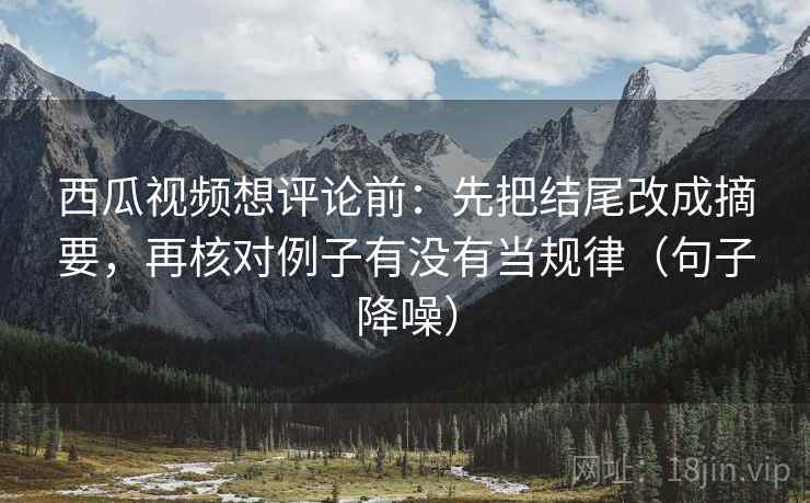 西瓜视频想评论前:先把结尾改成摘要,再核对例子有没有当规律(句子降噪) 西瓜视频想评论前:先把结尾改成摘要,再核对例子有没有当规律(句子降噪)