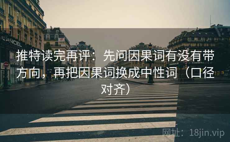 推特读完再评:先问因果词有没有带方向,再把因果词换成中性词(口径对齐) 推特读完再评:先问因果词有没有带方向,再把因果词换成中性词(口径对齐)