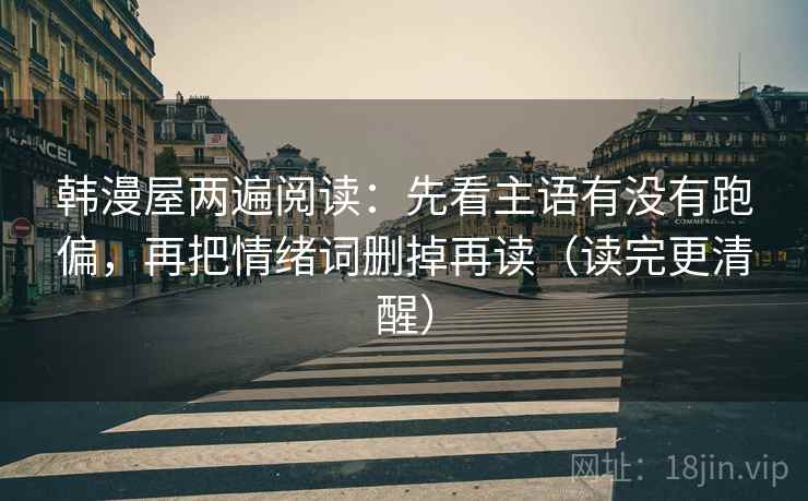 韩漫屋两遍阅读:先看主语有没有跑偏,再把情绪词删掉再读(读完更清醒) 韩漫屋两遍阅读:先看主语有没有跑偏,再把情绪词删掉再读(读完更清醒)